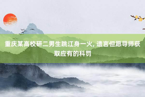 重庆某高校研二男生跳江身一火, 遗言但愿导师获取应有的科罚