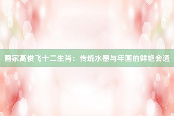 画家高俊飞十二生肖：传统水墨与年画的鲜艳会通