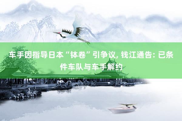 车手因指导日本“钵卷”引争议, 钱江通告: 已条件车队与车手解约