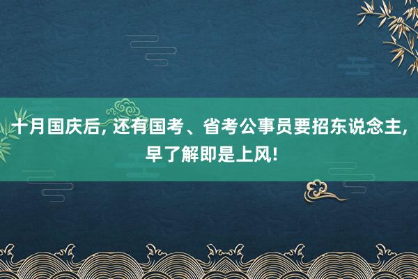 十月国庆后, 还有国考、省考公事员要招东说念主, 早了解即是上风!