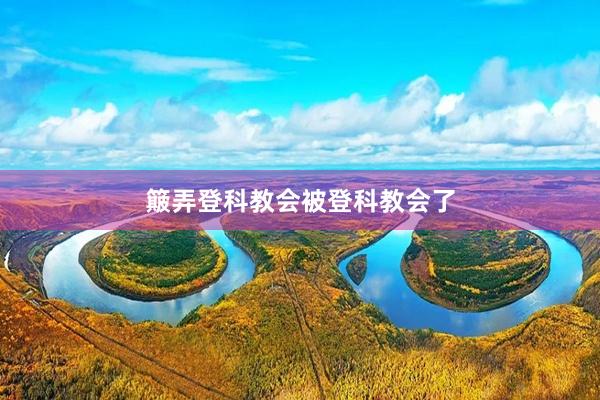 簸弄登科教会被登科教会了