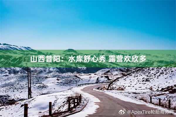 山西昔阳：水库舒心秀 露营欢欣多