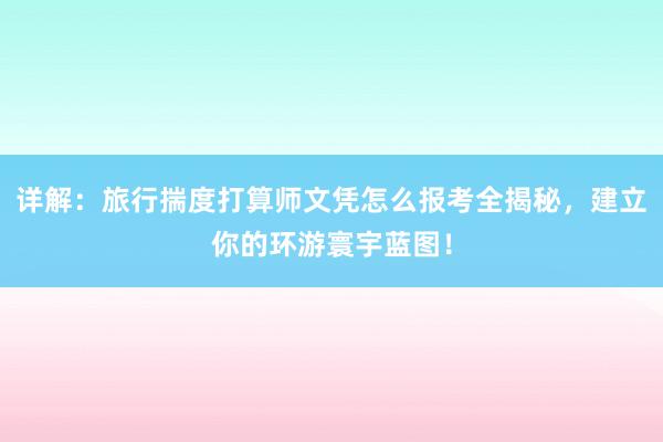 详解：旅行揣度打算师文凭怎么报考全揭秘，建立你的环游寰宇蓝图！