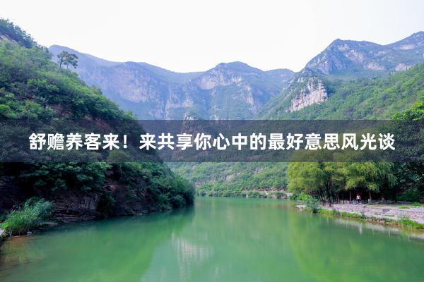 舒赡养客来！来共享你心中的最好意思风光谈