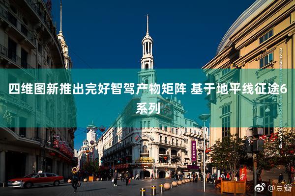 四维图新推出完好智驾产物矩阵 基于地平线征途6系列