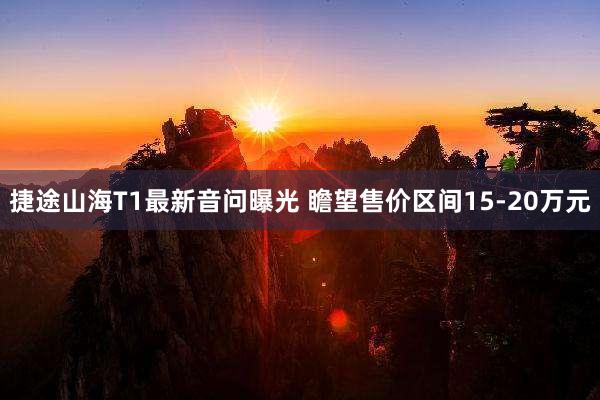 捷途山海T1最新音问曝光 瞻望售价区间15-20万元