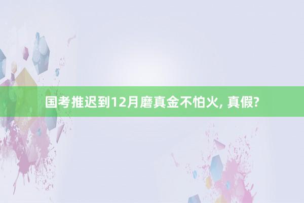 国考推迟到12月磨真金不怕火, 真假?