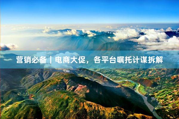 营销必备|电商大促,各平台嘱托计谋拆解