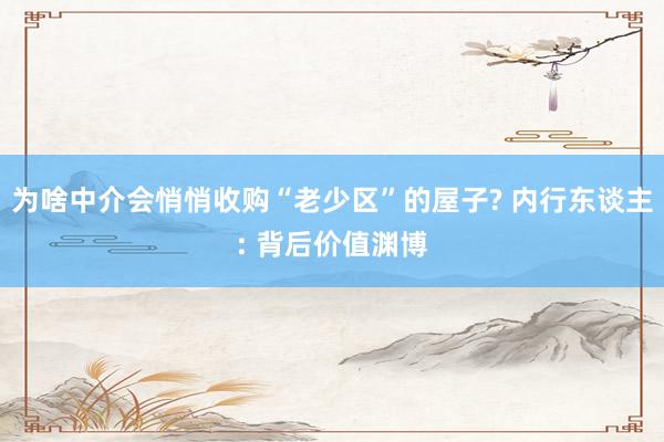 为啥中介会悄悄收购“老少区”的屋子? 内行东谈主: 背后价值渊博