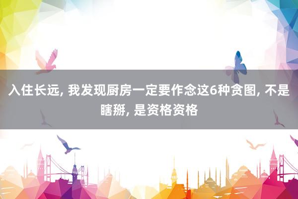 入住长远, 我发现厨房一定要作念这6种贪图, 不是瞎掰, 是资格资格