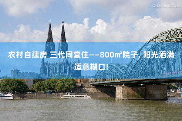 农村自建房 三代同堂住——800㎡院子, 阳光洒满适意糊口!